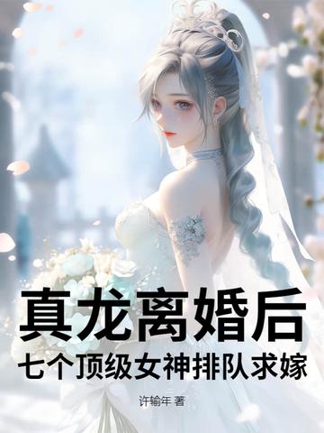 真龙离婚后,七个顶级女神排队求嫁! 真龙离婚后,七个顶级女神排队求嫁!