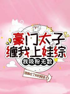 豪门太子缠我上娃综,我吸粉无数 豪门太子缠我上娃综,我吸粉无数