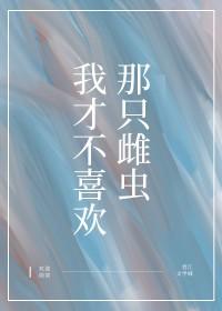 我才不喜欢那只雌虫 我才不喜欢那只雌虫